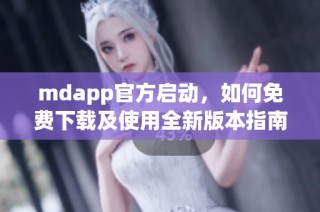 mdapp官方启动，如何免费下载及使用全新版本指南