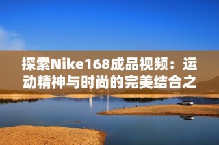 探索Nike168成品视频：运动精神与时尚的完美结合之旅