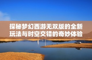 探秘梦幻西游无双版的全新玩法与时空交错的奇妙体验