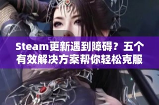 Steam更新遇到障碍？五个有效解决方案帮你轻松克服困扰问题