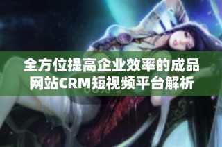 全方位提高企业效率的成品网站CRM短视频平台解析