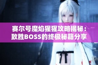 赛尔号魔焰猩猩攻略揭秘：致胜BOSS的终极秘籍分享