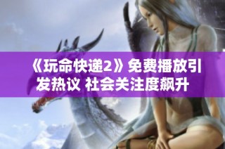 《玩命快递2》免费播放引发热议 社会关注度飙升