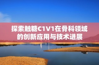 探索触糖C1V1在骨科领域的创新应用与技术进展