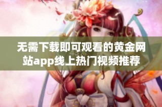 无需下载即可观看的黄金网站app线上热门视频推荐