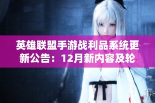 英雄联盟手游战利品系统更新公告：12月新内容及轮换详解不容错过