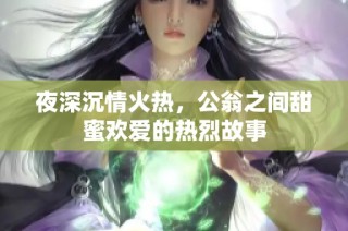 夜深沉情火热，公翁之间甜蜜欢爱的热烈故事