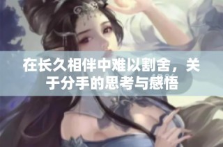 在长久相伴中难以割舍，关于分手的思考与感悟