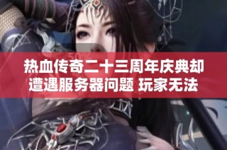 热血传奇二十三周年庆典却遭遇服务器问题 玩家无法正常登录游戏的困扰