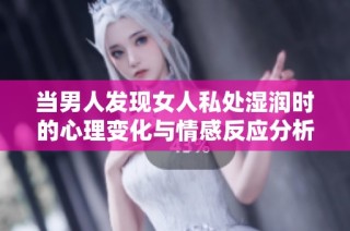 当男人发现女人私处湿润时的心理变化与情感反应分析