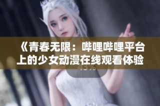 《青春无限：哔哩哔哩平台上的少女动漫在线观看体验》