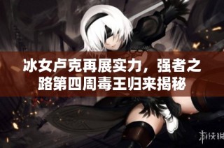 冰女卢克再展实力，强者之路第四周毒王归来揭秘