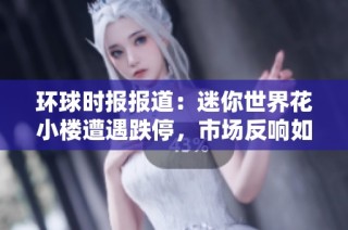 环球时报报道：迷你世界花小楼遭遇跌停，市场反响如何引发热议