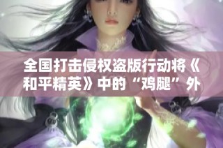 全国打击侵权盗版行动将《和平精英》中的“鸡腿”外挂列为重点打击对象