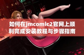 如何在jmcomic2官网上顺利完成安装教程与步骤指南