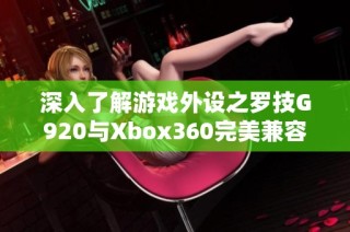 深入了解游戏外设之罗技G920与Xbox360完美兼容性解析