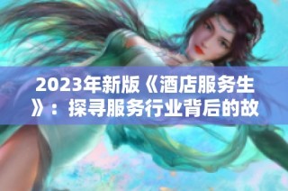 2023年新版《酒店服务生》：探寻服务行业背后的故事与心声