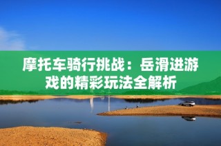 摩托车骑行挑战：岳滑进游戏的精彩玩法全解析