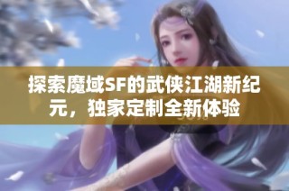 探索魔域SF的武侠江湖新纪元，独家定制全新体验