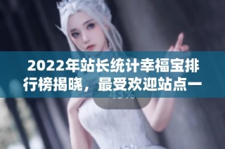 2022年站长统计幸福宝排行榜揭晓，最受欢迎站点一览