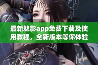 最新魅影app免费下载及使用教程，全新版本等你体验