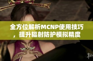 全方位解析MCNP使用技巧，提升辐射防护模拟精度