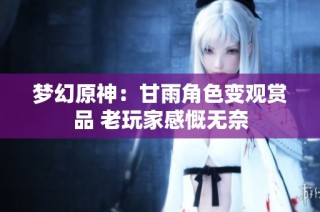 梦幻原神：甘雨角色变观赏品 老玩家感慨无奈