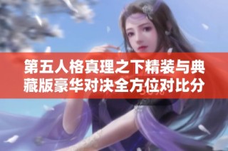 第五人格真理之下精装与典藏版豪华对决全方位对比分析