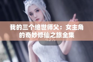 我的三个绝世师父：女主角的奇妙修仙之旅全集