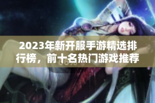 2023年新开服手游精选排行榜，前十名热门游戏推荐分析