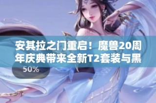 安其拉之门重启！魔兽20周年庆典带来全新T2套装与黑暗深渊团本