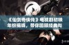 《仙剑奇侠传》电视剧初映年份揭晓，带你回顾经典与剧情魅力