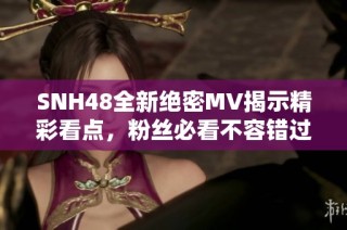 SNH48全新绝密MV揭示精彩看点，粉丝必看不容错过