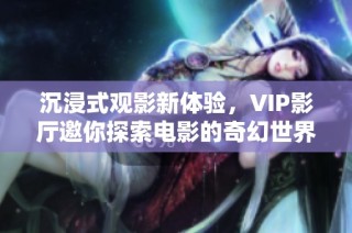 沉浸式观影新体验，VIP影厅邀你探索电影的奇幻世界