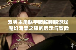 双男主角联手破解睡眠游戏 魔幻海棠之旅的启示与冒险