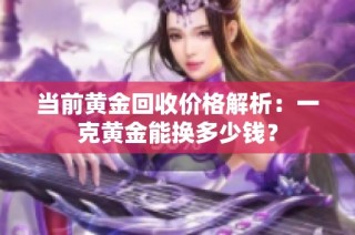 当前黄金回收价格解析：一克黄金能换多少钱？