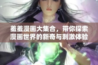 羞羞漫画大集合，带你探索漫画世界的新奇与刺激体验