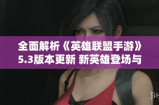 全面解析《英雄联盟手游》5.3版本更新 新英雄登场与装备系统调优