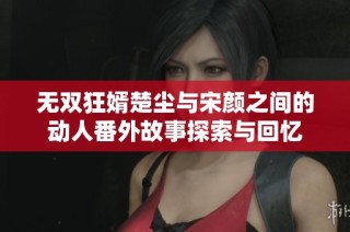 无双狂婿楚尘与宋颜之间的动人番外故事探索与回忆