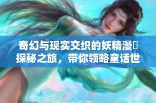 奇幻与现实交织的妖精漫畫探秘之旅，带你领略童话世界的魅力