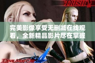 完美影像享受无删减在线观看，全新精品影片尽在掌握之中