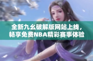 全新九幺破解版网站上线，畅享免费NBA精彩赛事体验