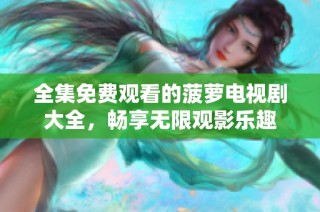 全集免费观看的菠萝电视剧大全，畅享无限观影乐趣