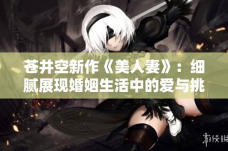 苍井空新作《美人妻》：细腻展现婚姻生活中的爱与挑战