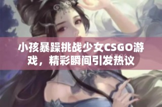 小孩暴躁挑战少女CSGO游戏，精彩瞬间引发热议