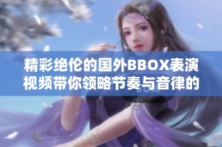 精彩绝伦的国外BBOX表演视频带你领略节奏与音律的魅力