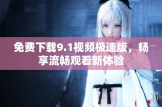 免费下载9.1视频极速版，畅享流畅观看新体验