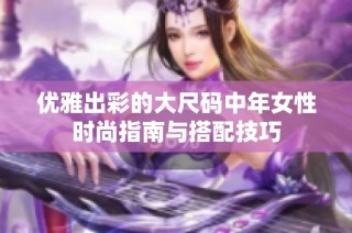 优雅出彩的大尺码中年女性时尚指南与搭配技巧