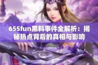 655fun黑料事件全解析：揭秘热点背后的真相与影响