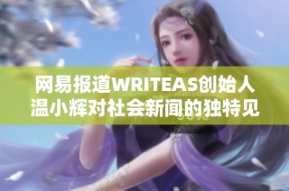 网易报道WRITEAS创始人温小辉对社会新闻的独特见解与影响力分析